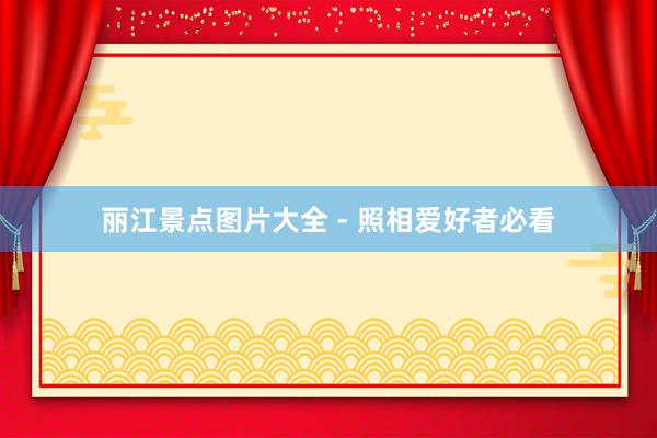 丽江景点图片大全 - 照相爱好者必看