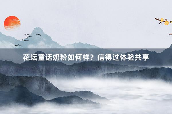 花坛童话奶粉如何样？信得过体验共享