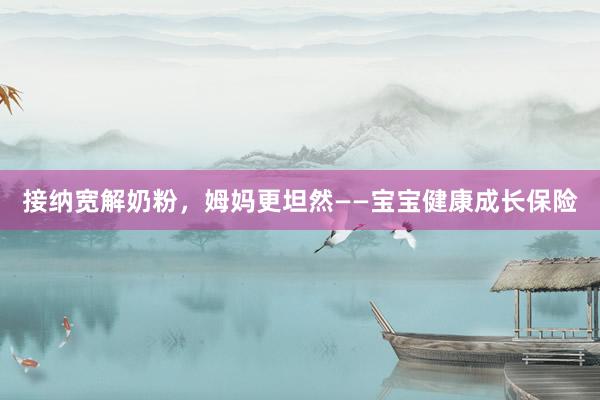 接纳宽解奶粉，姆妈更坦然——宝宝健康成长保险