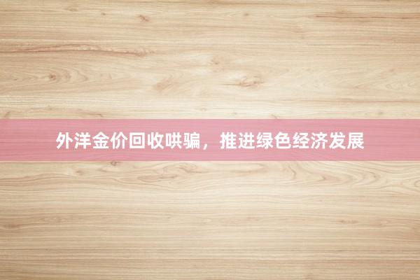 外洋金价回收哄骗，推进绿色经济发展