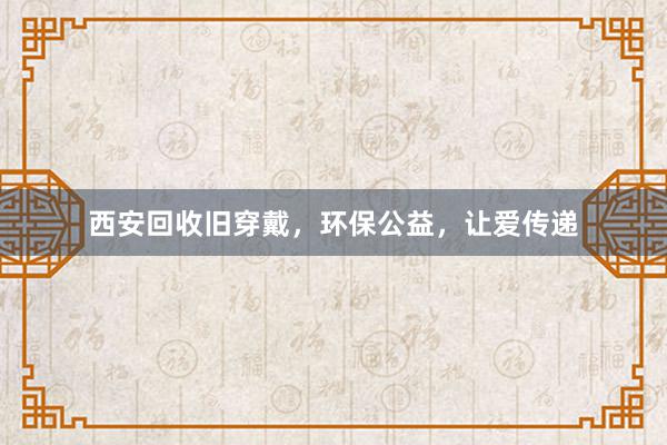 西安回收旧穿戴，环保公益，让爱传递